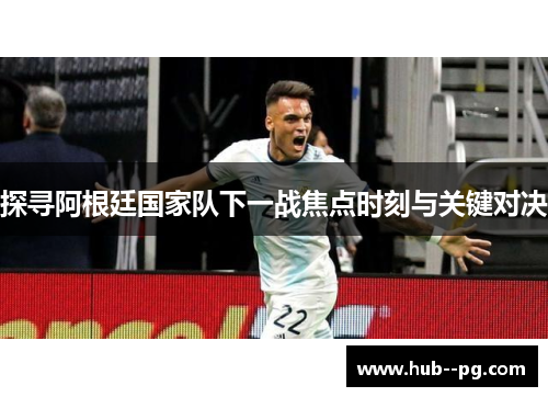 探寻阿根廷国家队下一战焦点时刻与关键对决