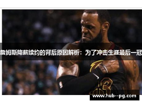 詹姆斯降薪续约的背后原因解析：为了冲击生涯最后一冠