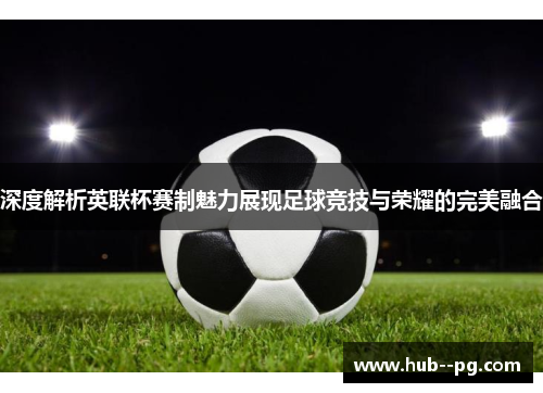 深度解析英联杯赛制魅力展现足球竞技与荣耀的完美融合 深度解析英联杯赛制魅力展现足球竞技与荣耀的完美融合