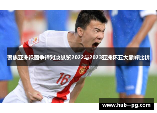 聚焦亚洲绿茵争锋对决纵览2022与2023亚洲杯五大巅峰比拼