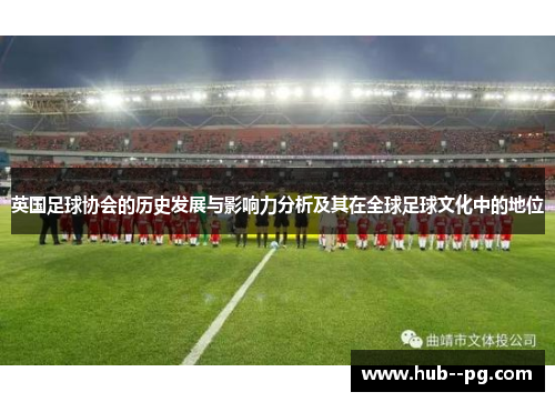 英国足球协会的历史发展与影响力分析及其在全球足球文化中的地位