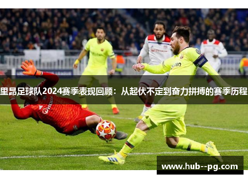 里昂足球队2024赛季表现回顾：从起伏不定到奋力拼搏的赛季历程