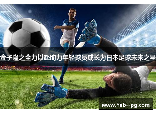 金子隆之全力以赴助力年轻球员成长为日本足球未来之星