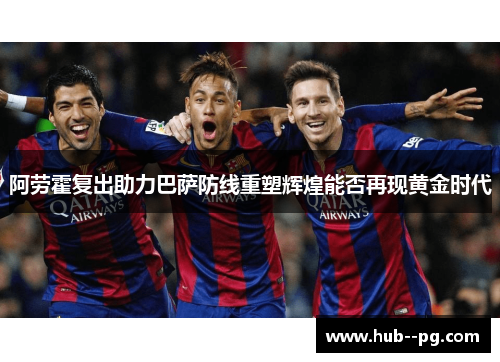 阿劳霍复出助力巴萨防线重塑辉煌能否再现黄金时代 阿劳霍复出助力巴萨防线重塑辉煌能否再现黄金时代
