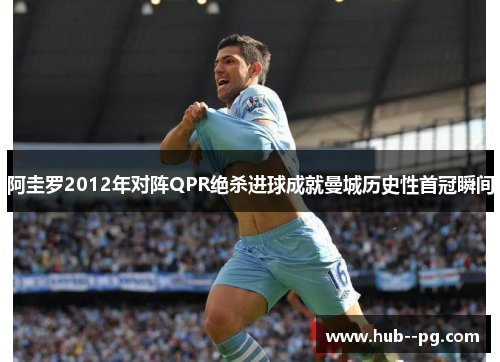 阿圭罗2012年对阵QPR绝杀进球成就曼城历史性首冠瞬间 阿圭罗2012年对阵QPR绝杀进球成就曼城历史性首冠瞬间