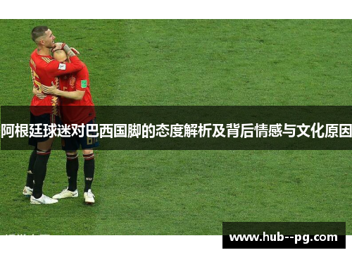 阿根廷球迷对巴西国脚的态度解析及背后情感与文化原因 阿根廷球迷对巴西国脚的态度解析及背后情感与文化原因