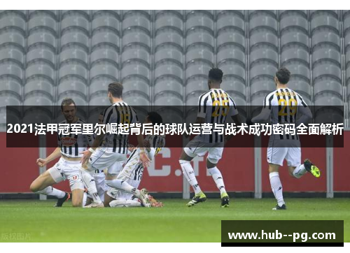 2021法甲冠军里尔崛起背后的球队运营与战术成功密码全面解析 2021法甲冠军里尔崛起背后的球队运营与战术成功密码全面解析