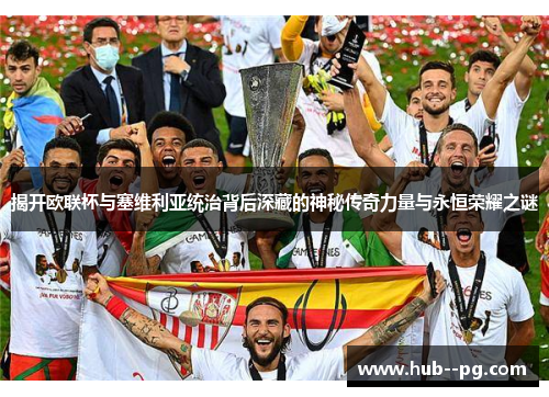 揭开欧联杯与塞维利亚统治背后深藏的神秘传奇力量与永恒荣耀之谜
