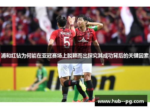 浦和红钻为何能在亚冠赛场上脱颖而出探究其成功背后的关键因素