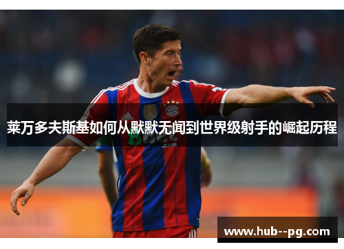 莱万多夫斯基如何从默默无闻到世界级射手的崛起历程 莱万多夫斯基如何从默默无闻到世界级射手的崛起历程