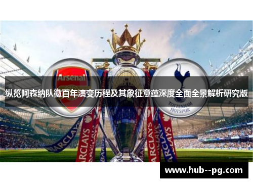 纵览阿森纳队徽百年演变历程及其象征意蕴深度全面全景解析研究版