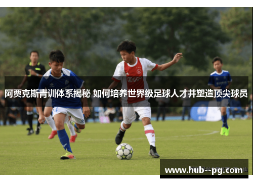 阿贾克斯青训体系揭秘 如何培养世界级足球人才并塑造顶尖球员