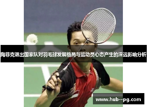 陶菲克退出国家队对羽毛球发展格局与运动员心态产生的深远影响分析 陶菲克退出国家队对羽毛球发展格局与运动员心态产生的深远影响分析
