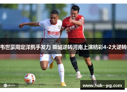 韦世豪周定洋携手发力 蓉城逆转河南上演精彩4-2大逆转 韦世豪周定洋携手发力 蓉城逆转河南上演精彩4-2大逆转