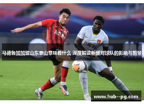 马德鲁加加盟山东泰山意味着什么 深度解读新援对球队的影响与前景