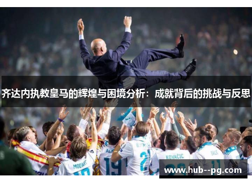 齐达内执教皇马的辉煌与困境分析:成就背后的挑战与反思 齐达内执教皇马的辉煌与困境分析:成就背后的挑战与反思