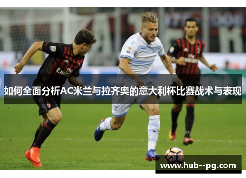 如何全面分析AC米兰与拉齐奥的意大利杯比赛战术与表现 如何全面分析AC米兰与拉齐奥的意大利杯比赛战术与表现