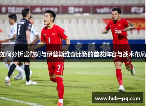 如何分析富勒姆与伊普斯维奇比赛的首发阵容与战术布局 如何分析富勒姆与伊普斯维奇比赛的首发阵容与战术布局