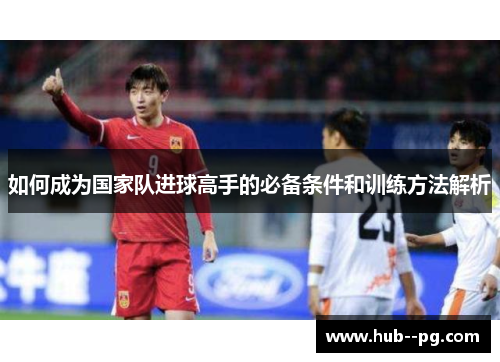 如何成为国家队进球高手的必备条件和训练方法解析 如何成为国家队进球高手的必备条件和训练方法解析