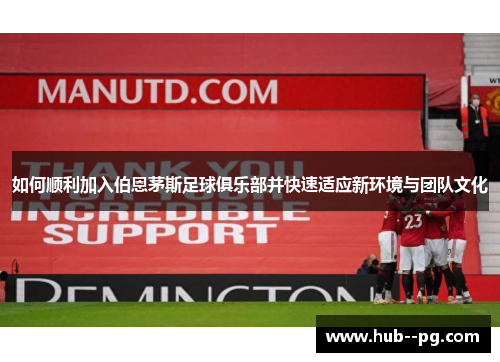 如何顺利加入伯恩茅斯足球俱乐部并快速适应新环境与团队文化 如何顺利加入伯恩茅斯足球俱乐部并快速适应新环境与团队文化