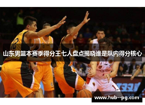山东男篮本赛季得分王七人盘点揭晓谁是队内得分核心