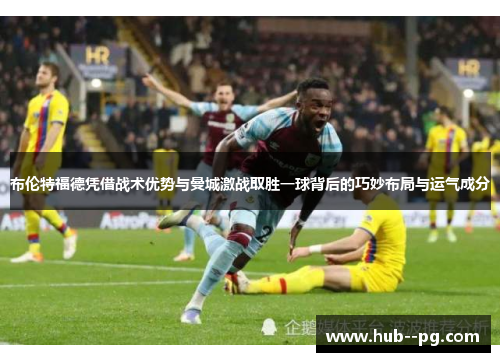 布伦特福德凭借战术优势与曼城激战取胜一球背后的巧妙布局与运气成分