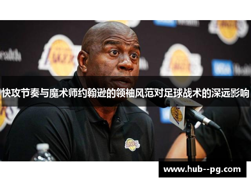 快攻节奏与魔术师约翰逊的领袖风范对足球战术的深远影响 快攻节奏与魔术师约翰逊的领袖风范对足球战术的深远影响