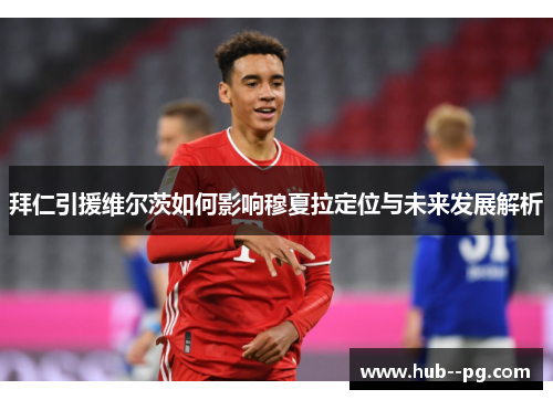拜仁引援维尔茨如何影响穆夏拉定位与未来发展解析 拜仁引援维尔茨如何影响穆夏拉定位与未来发展解析
