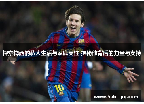 探索梅西的私人生活与家庭支柱 揭秘他背后的力量与支持