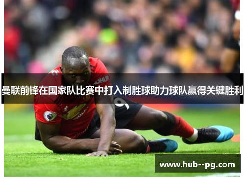曼联前锋在国家队比赛中打入制胜球助力球队赢得关键胜利 曼联前锋在国家队比赛中打入制胜球助力球队赢得关键胜利