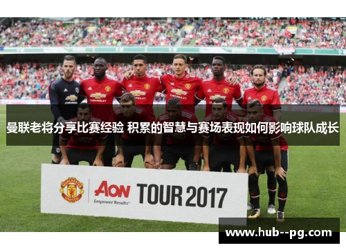 曼联老将分享比赛经验 积累的智慧与赛场表现如何影响球队成长 曼联老将分享比赛经验 积累的智慧与赛场表现如何影响球队成长