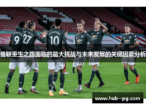 曼联重生之路面临的最大挑战与未来发展的关键因素分析