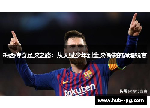 梅西传奇足球之路：从天赋少年到全球偶像的辉煌蜕变