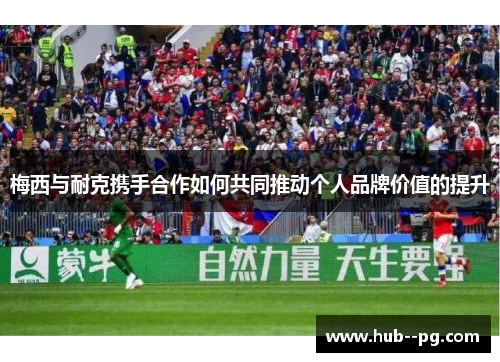 梅西与耐克携手合作如何共同推动个人品牌价值的提升