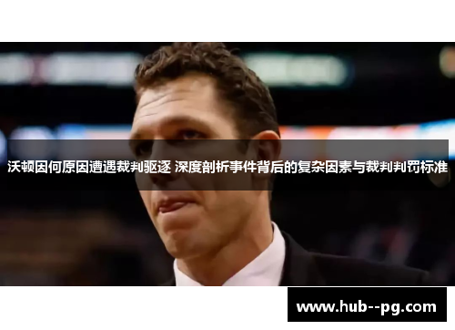 沃顿因何原因遭遇裁判驱逐 深度剖析事件背后的复杂因素与裁判判罚标准