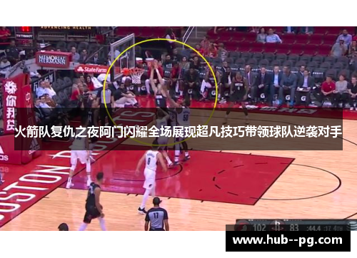 火箭队复仇之夜阿门闪耀全场展现超凡技巧带领球队逆袭对手