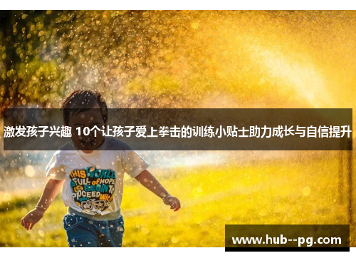 激发孩子兴趣 10个让孩子爱上拳击的训练小贴士助力成长与自信提升 激发孩子兴趣 10个让孩子爱上拳击的训练小贴士助力成长与自信提升