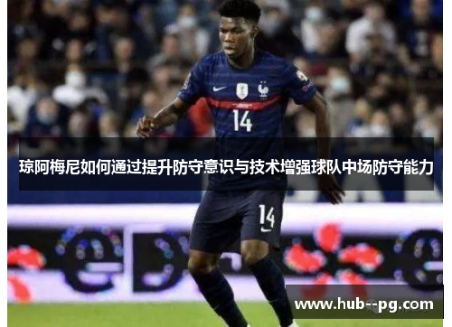 琼阿梅尼如何通过提升防守意识与技术增强球队中场防守能力 琼阿梅尼如何通过提升防守意识与技术增强球队中场防守能力