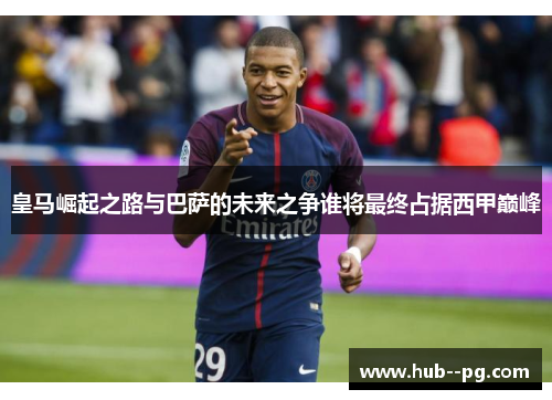 皇马崛起之路与巴萨的未来之争谁将最终占据西甲巅峰 皇马崛起之路与巴萨的未来之争谁将最终占据西甲巅峰
