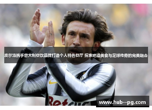 皮尔洛携手意大利餐饮品牌打造个人特色餐厅 探索地道美食与足球传奇的完美融合 皮尔洛携手意大利餐饮品牌打造个人特色餐厅 探索地道美食与足球传奇的完美融合