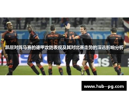 凯恩对阵马赛的德甲攻防表现及其对比赛走势的深远影响分析