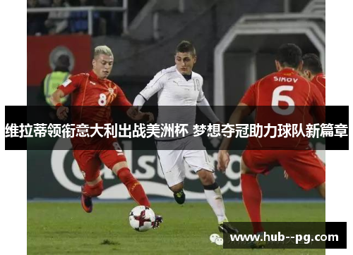 维拉蒂领衔意大利出战美洲杯 梦想夺冠助力球队新篇章 维拉蒂领衔意大利出战美洲杯 梦想夺冠助力球队新篇章