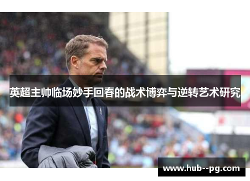 英超主帅临场妙手回春的战术博弈与逆转艺术研究