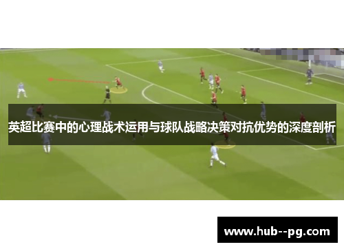 英超比赛中的心理战术运用与球队战略决策对抗优势的深度剖析