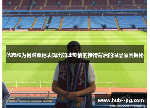 范志毅为何对桑尼表现出如此热情的接待背后的深层原因揭秘