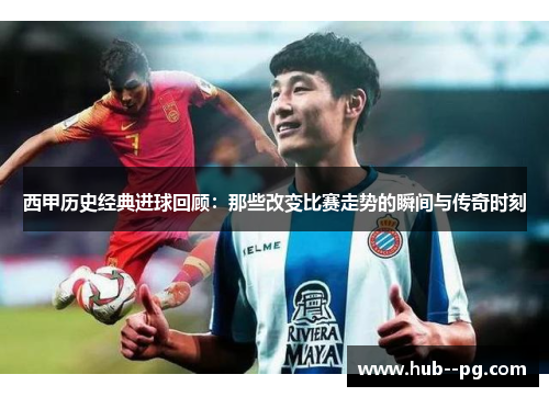 西甲历史经典进球回顾：那些改变比赛走势的瞬间与传奇时刻