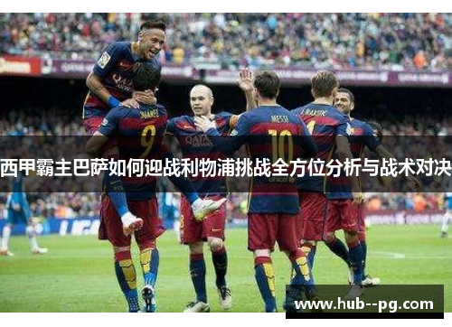 西甲霸主巴萨如何迎战利物浦挑战全方位分析与战术对决