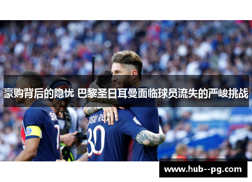 豪购背后的隐忧 巴黎圣日耳曼面临球员流失的严峻挑战