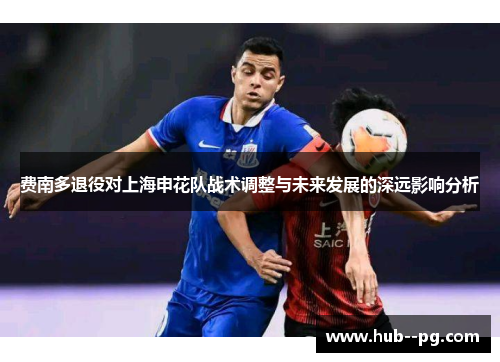 费南多退役对上海申花队战术调整与未来发展的深远影响分析