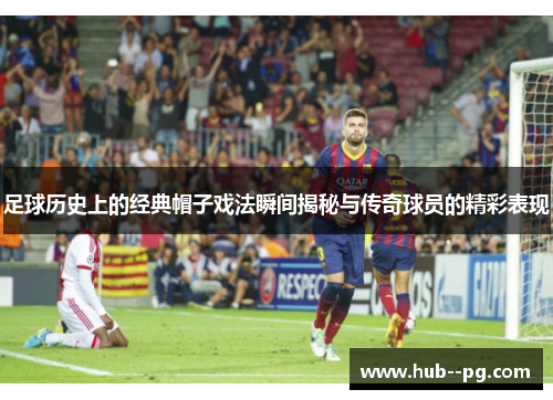 足球历史上的经典帽子戏法瞬间揭秘与传奇球员的精彩表现